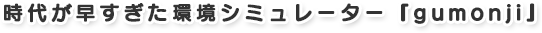 時代が早すぎた環境シミュレーター『gumonji』
